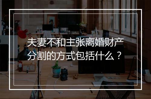 夫妻不和主张离婚财产分割的方式包括什么？