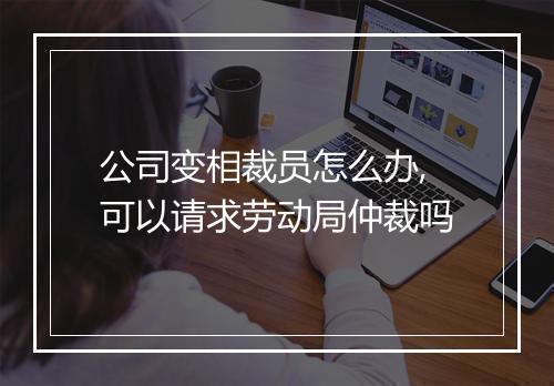 公司变相裁员怎么办,可以请求劳动局仲裁吗