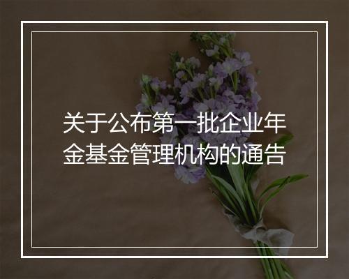 关于公布第一批企业年金基金管理机构的通告