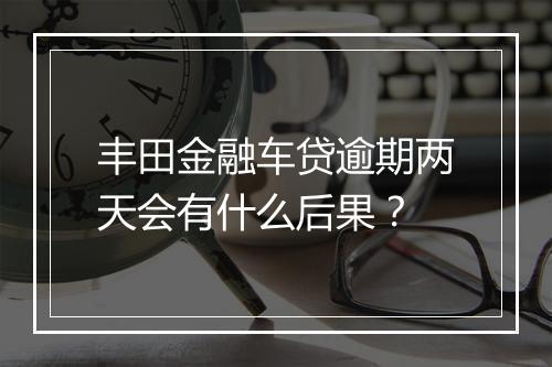 丰田金融车贷逾期两天会有什么后果？