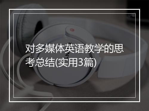 对多媒体英语教学的思考总结(实用3篇)