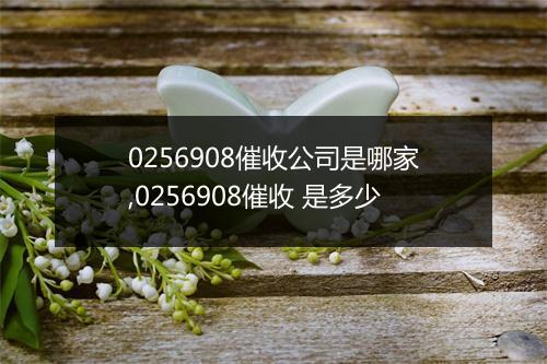 0256908催收公司是哪家,0256908催收 是多少