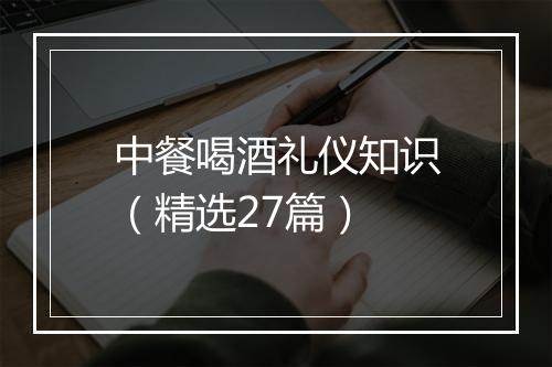 中餐喝酒礼仪知识（精选27篇）