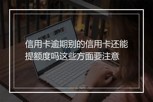 信用卡逾期别的信用卡还能提额度吗这些方面要注意