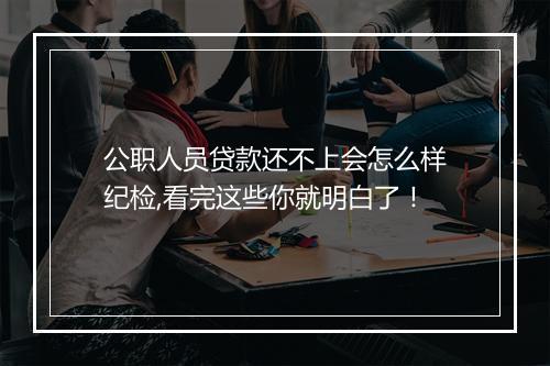 公职人员贷款还不上会怎么样纪检,看完这些你就明白了！