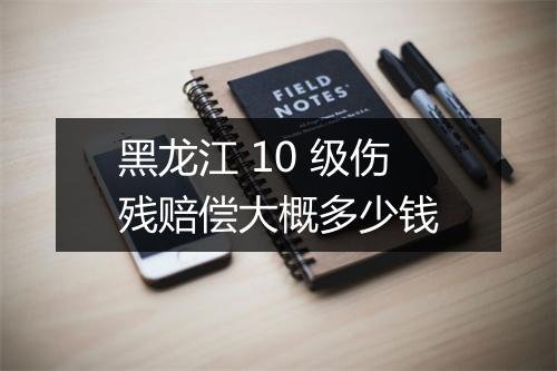 黑龙江 10 级伤残赔偿大概多少钱