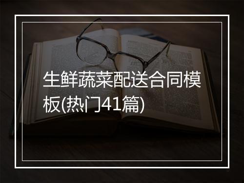 生鲜蔬菜配送合同模板(热门41篇)