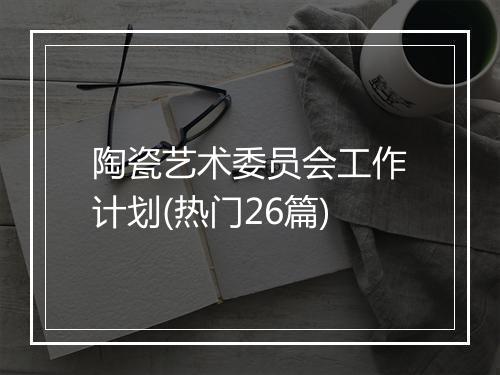 陶瓷艺术委员会工作计划(热门26篇)