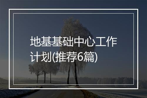 地基基础中心工作计划(推荐6篇)