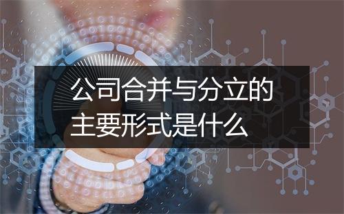 公司合并与分立的主要形式是什么