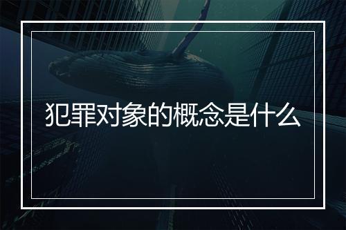 犯罪对象的概念是什么
