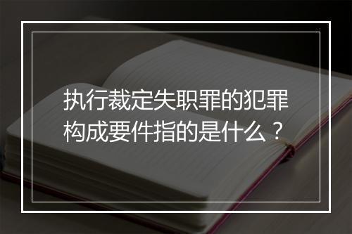 执行裁定失职罪的犯罪构成要件指的是什么？