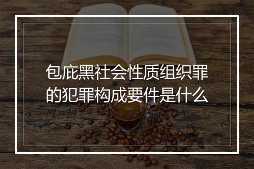 包庇黑社会性质组织罪的犯罪构成要件是什么