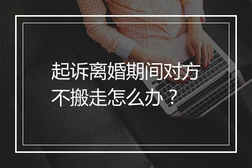 起诉离婚期间对方不搬走怎么办？