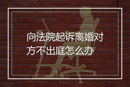 向法院起诉离婚对方不出庭怎么办