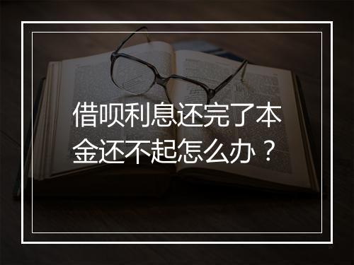 借呗利息还完了本金还不起怎么办？