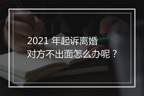 2021 年起诉离婚对方不出面怎么办呢？