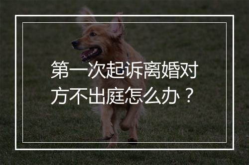 第一次起诉离婚对方不出庭怎么办？