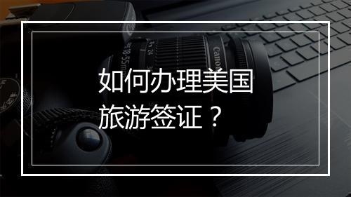 如何办理美国旅游签证？