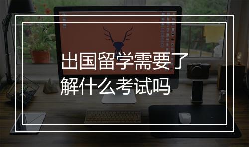 出国留学需要了解什么考试吗