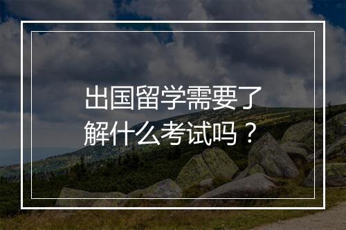 出国留学需要了解什么考试吗？