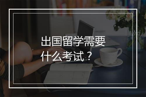 出国留学需要什么考试？