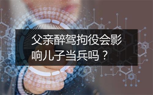 父亲醉驾拘役会影响儿子当兵吗？