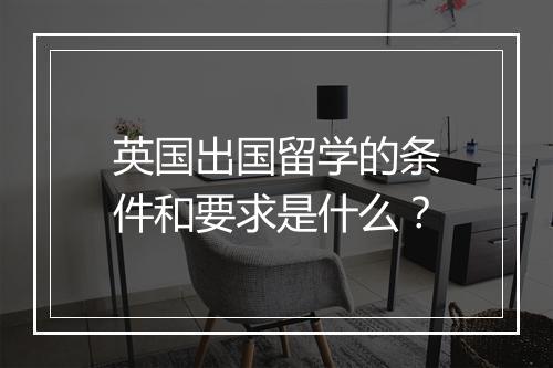 英国出国留学的条件和要求是什么？