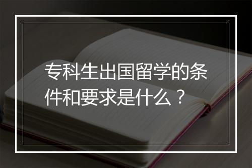 专科生出国留学的条件和要求是什么？