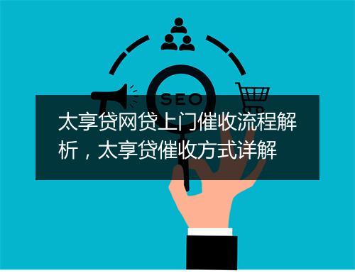 太享贷网贷上门催收流程解析，太享贷催收方式详解