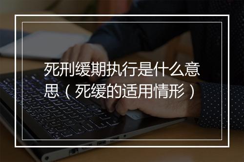 死刑缓期执行是什么意思（死缓的适用情形）