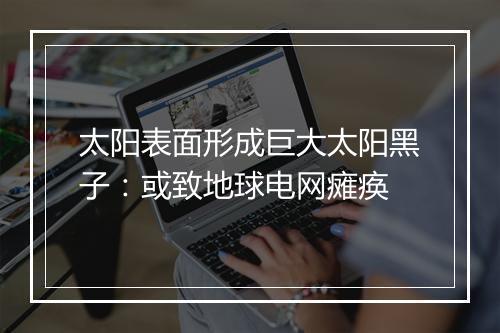 太阳表面形成巨大太阳黑子：或致地球电网瘫痪
