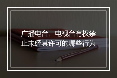 广播电台、电视台有权禁止未经其许可的哪些行为