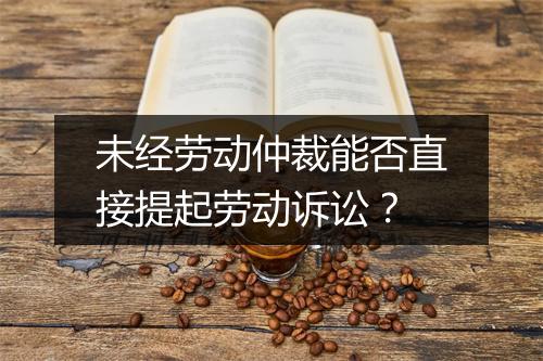 未经劳动仲裁能否直接提起劳动诉讼？