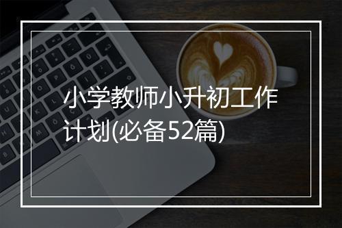 小学教师小升初工作计划(必备52篇)
