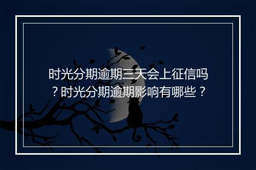时光分期逾期三天会上征信吗？时光分期逾期影响有哪些？