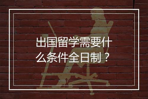 出国留学需要什么条件全日制？