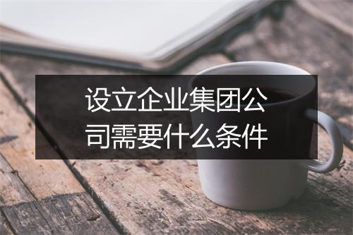 设立企业集团公司需要什么条件