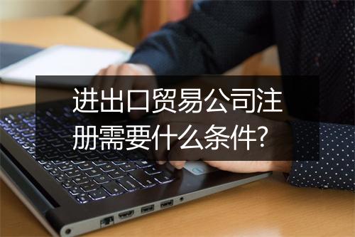 进出口贸易公司注册需要什么条件?