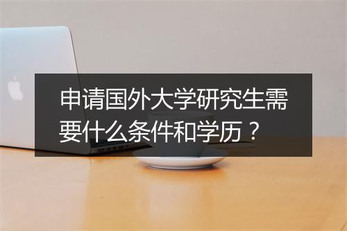 申请国外大学研究生需要什么条件和学历？
