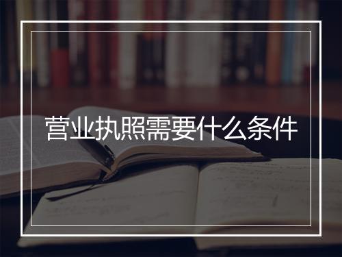 营业执照需要什么条件