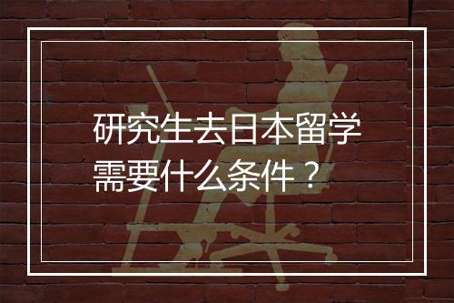 研究生去日本留学需要什么条件？