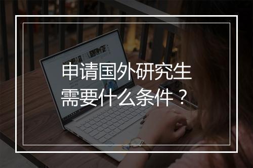 申请国外研究生需要什么条件？