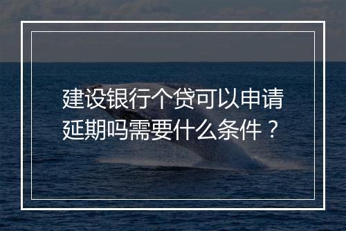 建设银行个贷可以申请延期吗需要什么条件？