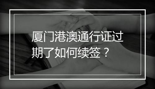 厦门港澳通行证过期了如何续签？