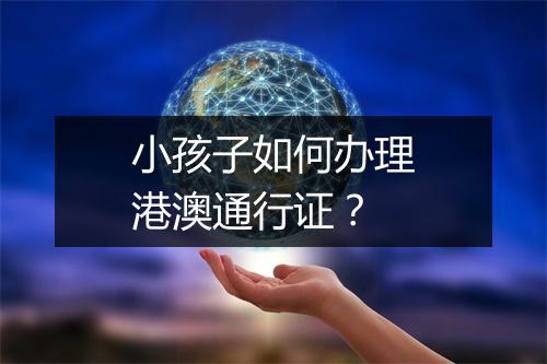 小孩子如何办理港澳通行证？