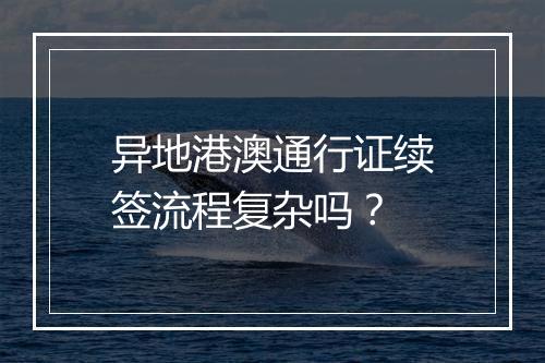 异地港澳通行证续签流程复杂吗？