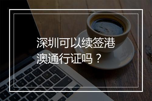 深圳可以续签港澳通行证吗？