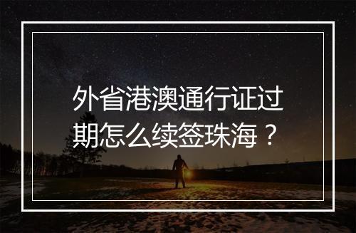 外省港澳通行证过期怎么续签珠海？