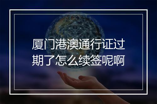 厦门港澳通行证过期了怎么续签呢啊